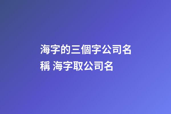 海字的三個字公司名稱 海字取公司名-第1張-公司起名-玄機派
